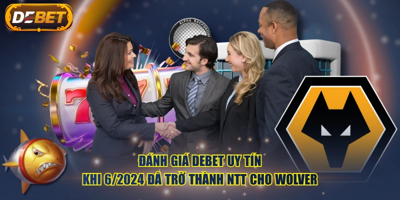 Đánh giá DEBET uy tín khi 6 /2024 đã trờ thành NTT cho Wolver